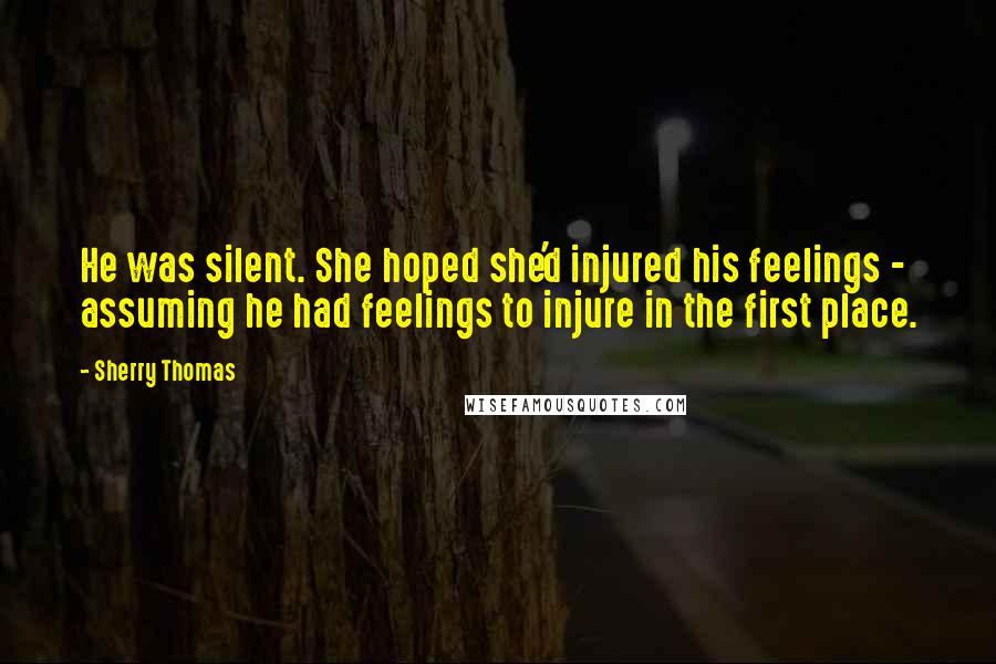 Sherry Thomas Quotes: He was silent. She hoped she'd injured his feelings - assuming he had feelings to injure in the first place.