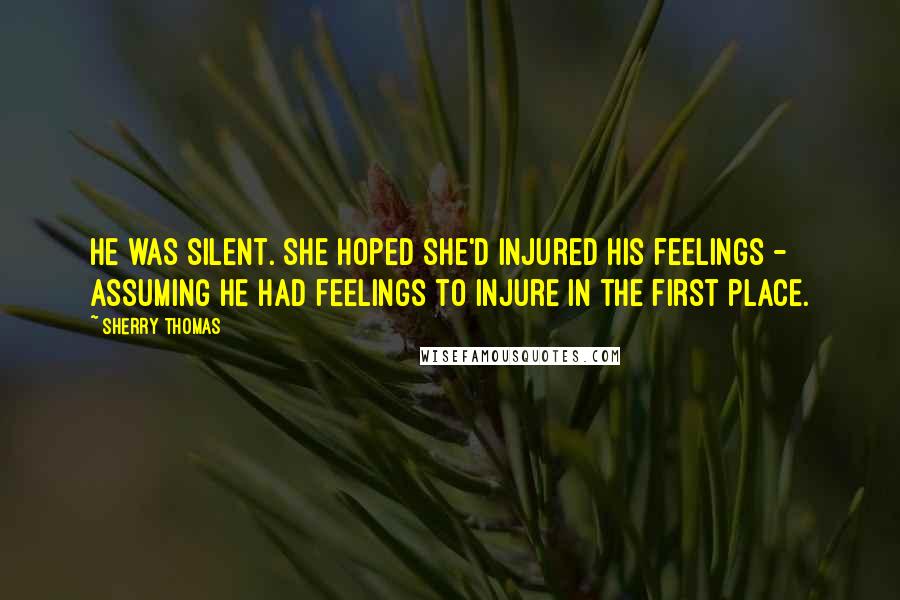 Sherry Thomas Quotes: He was silent. She hoped she'd injured his feelings - assuming he had feelings to injure in the first place.