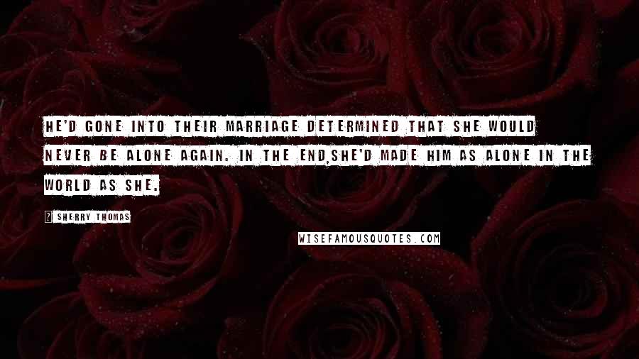 Sherry Thomas Quotes: He'd gone into their marriage determined that she would never be alone again. In the end,she'd made him as alone in the world as she.