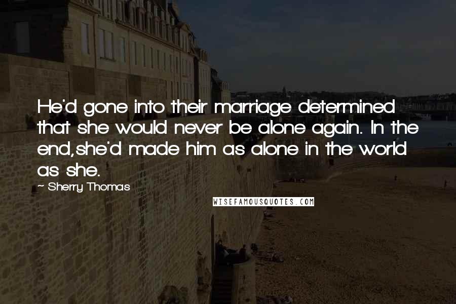 Sherry Thomas Quotes: He'd gone into their marriage determined that she would never be alone again. In the end,she'd made him as alone in the world as she.