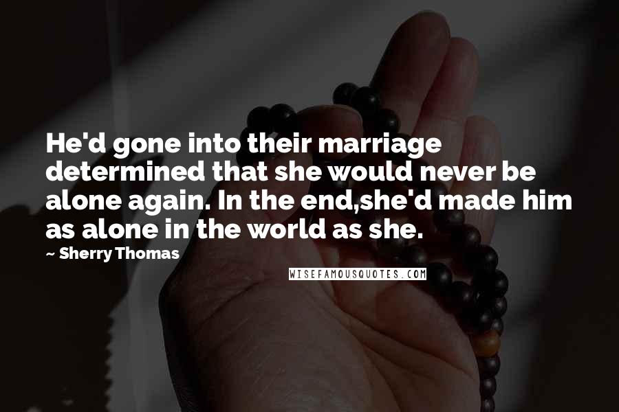 Sherry Thomas Quotes: He'd gone into their marriage determined that she would never be alone again. In the end,she'd made him as alone in the world as she.