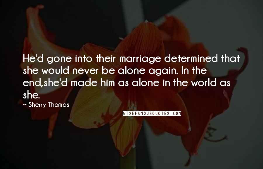 Sherry Thomas Quotes: He'd gone into their marriage determined that she would never be alone again. In the end,she'd made him as alone in the world as she.