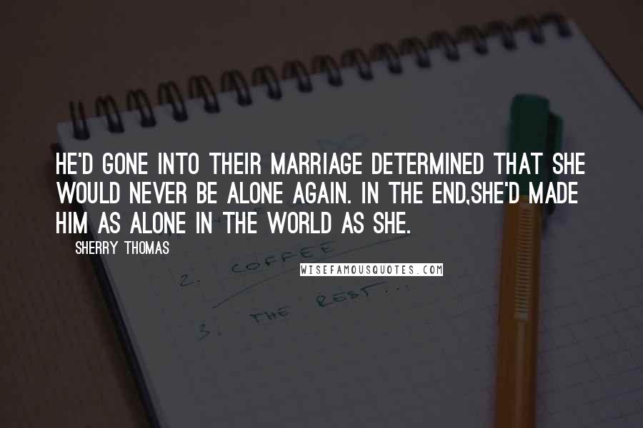 Sherry Thomas Quotes: He'd gone into their marriage determined that she would never be alone again. In the end,she'd made him as alone in the world as she.