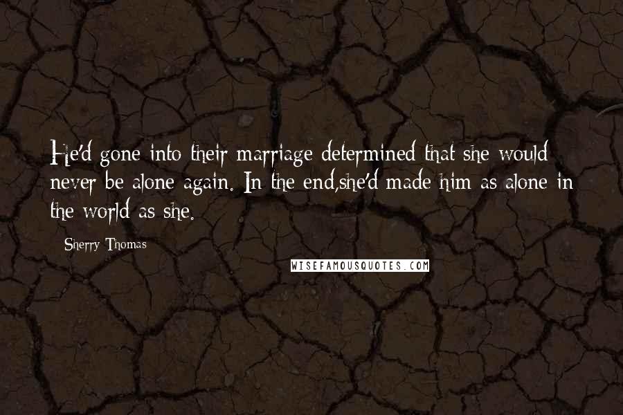 Sherry Thomas Quotes: He'd gone into their marriage determined that she would never be alone again. In the end,she'd made him as alone in the world as she.