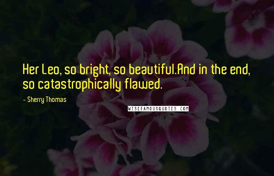 Sherry Thomas Quotes: Her Leo, so bright, so beautiful.And in the end, so catastrophically flawed.