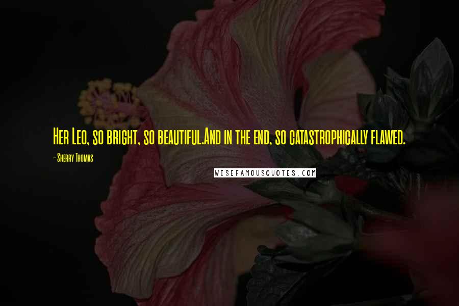 Sherry Thomas Quotes: Her Leo, so bright, so beautiful.And in the end, so catastrophically flawed.