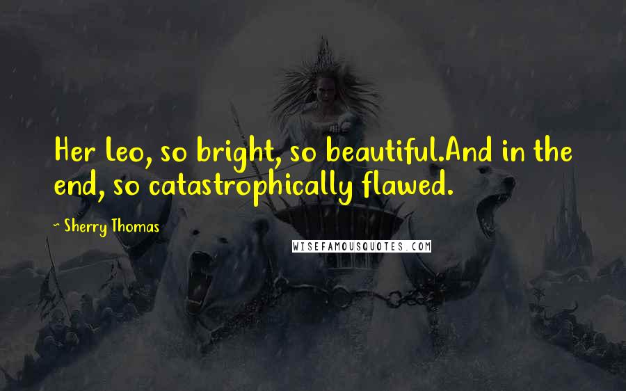 Sherry Thomas Quotes: Her Leo, so bright, so beautiful.And in the end, so catastrophically flawed.