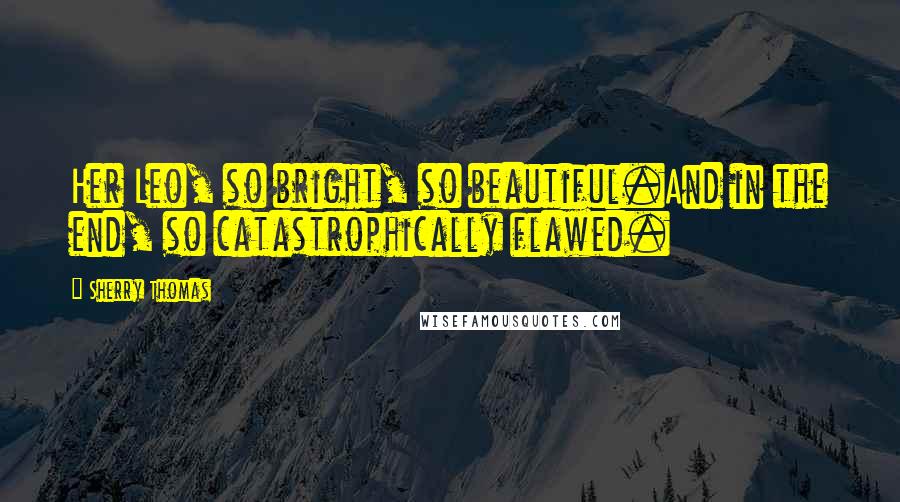 Sherry Thomas Quotes: Her Leo, so bright, so beautiful.And in the end, so catastrophically flawed.