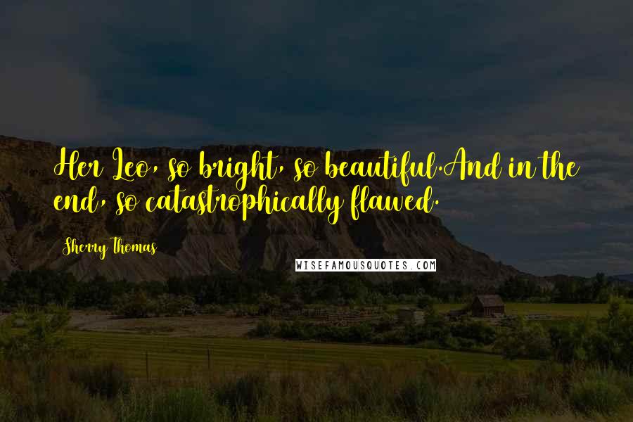 Sherry Thomas Quotes: Her Leo, so bright, so beautiful.And in the end, so catastrophically flawed.