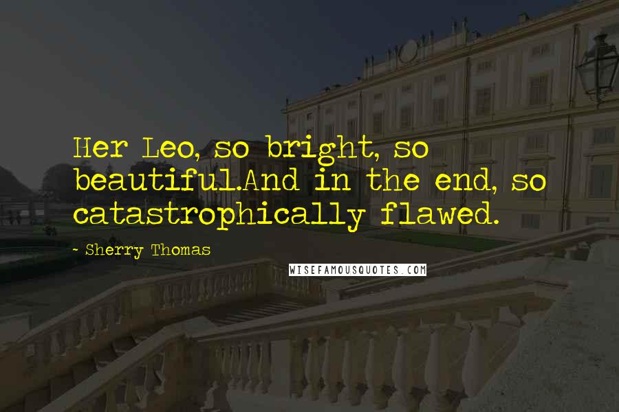 Sherry Thomas Quotes: Her Leo, so bright, so beautiful.And in the end, so catastrophically flawed.