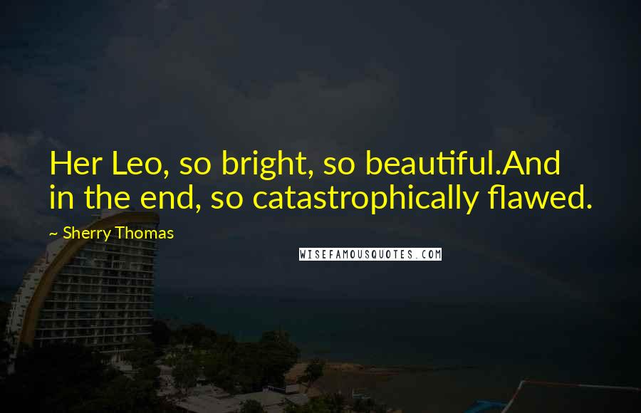 Sherry Thomas Quotes: Her Leo, so bright, so beautiful.And in the end, so catastrophically flawed.