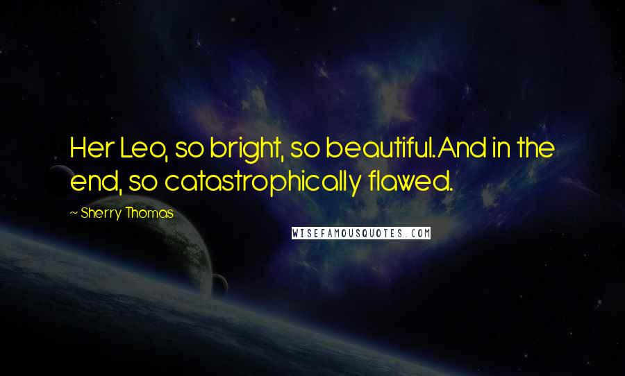 Sherry Thomas Quotes: Her Leo, so bright, so beautiful.And in the end, so catastrophically flawed.