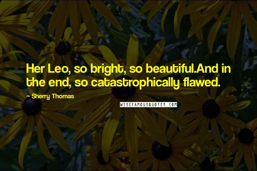 Sherry Thomas Quotes: Her Leo, so bright, so beautiful.And in the end, so catastrophically flawed.