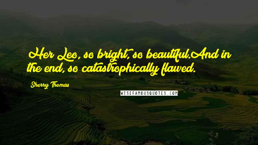 Sherry Thomas Quotes: Her Leo, so bright, so beautiful.And in the end, so catastrophically flawed.