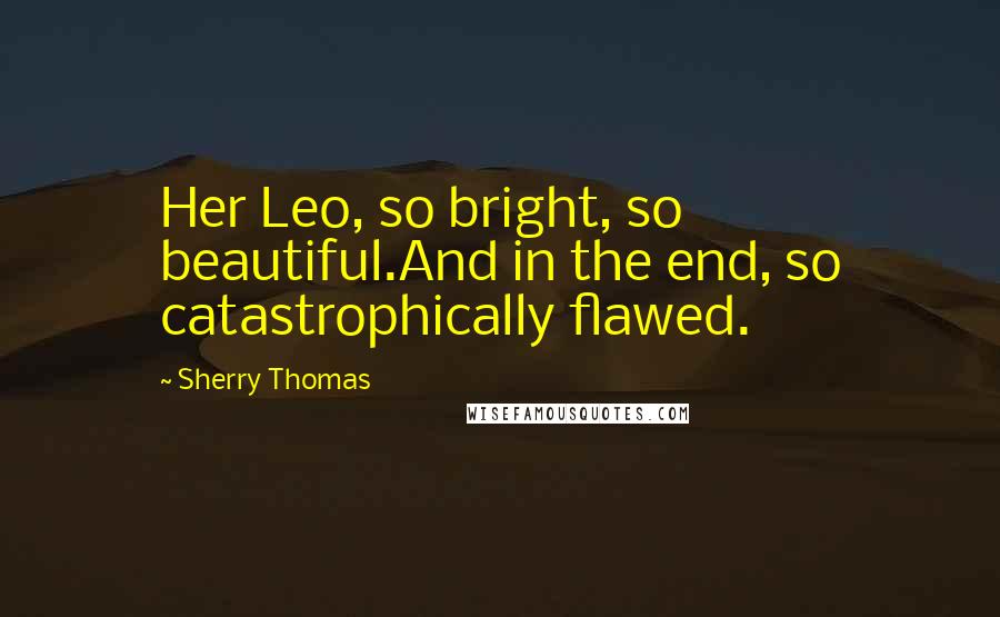 Sherry Thomas Quotes: Her Leo, so bright, so beautiful.And in the end, so catastrophically flawed.
