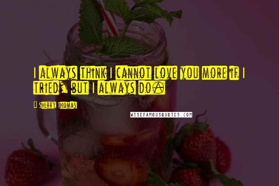 Sherry Thomas Quotes: I always think I cannot love you more if I tried, but I always do.