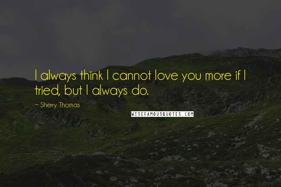 Sherry Thomas Quotes: I always think I cannot love you more if I tried, but I always do.