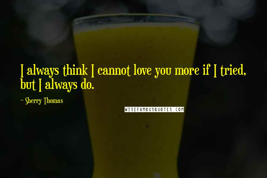 Sherry Thomas Quotes: I always think I cannot love you more if I tried, but I always do.