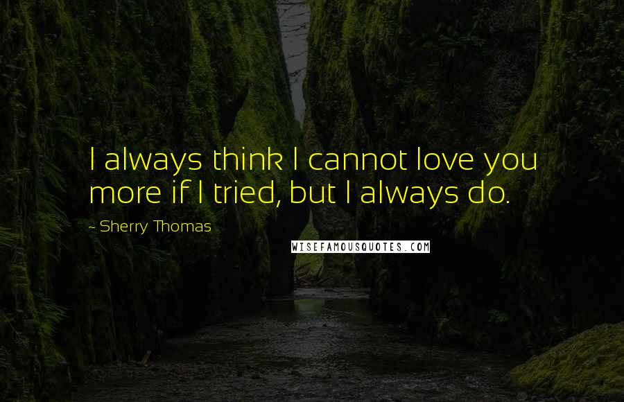 Sherry Thomas Quotes: I always think I cannot love you more if I tried, but I always do.