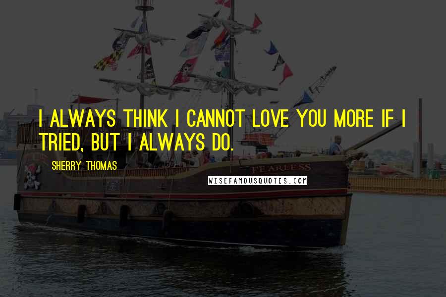 Sherry Thomas Quotes: I always think I cannot love you more if I tried, but I always do.