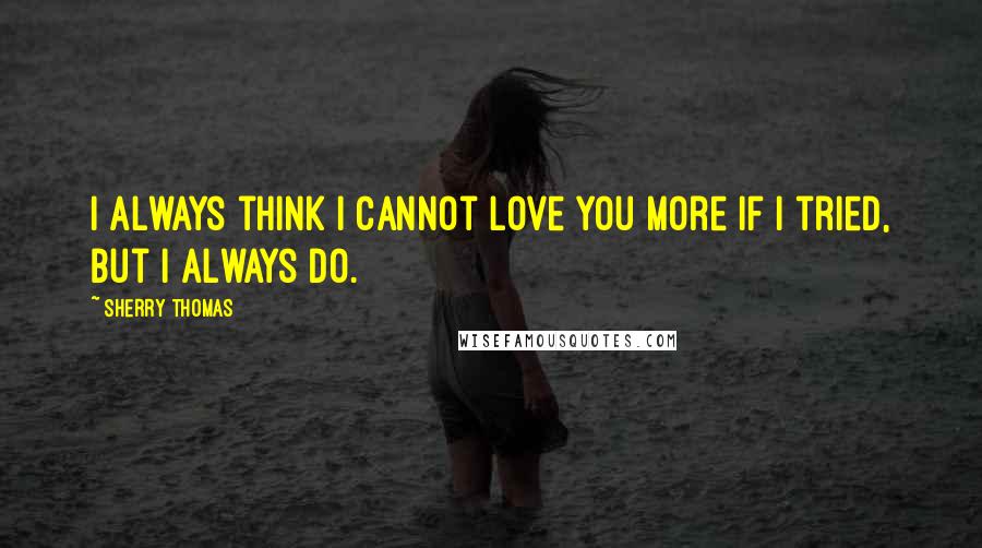 Sherry Thomas Quotes: I always think I cannot love you more if I tried, but I always do.