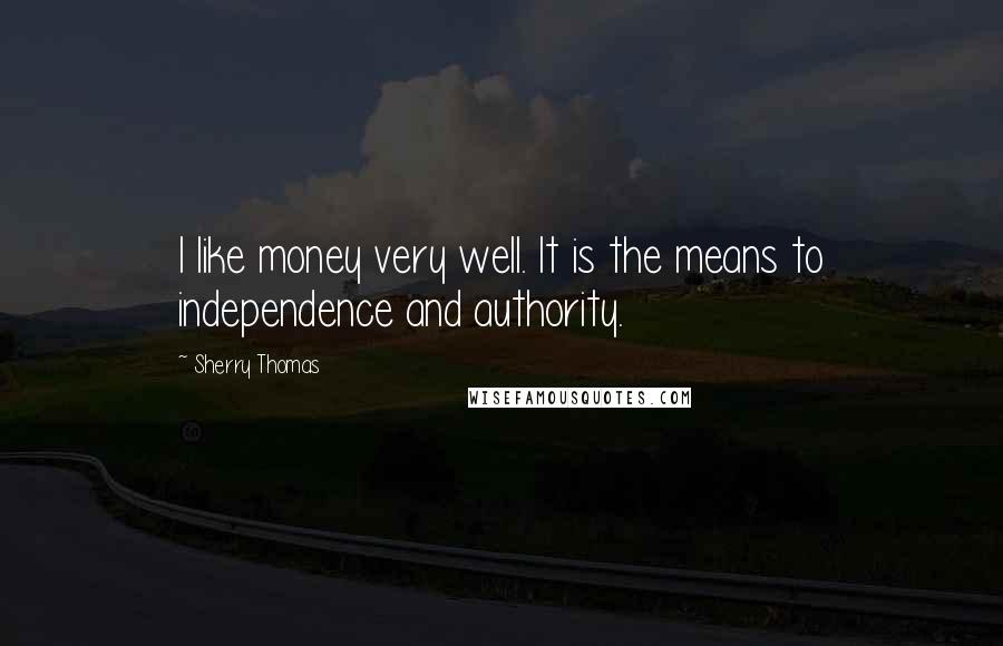 Sherry Thomas Quotes: I like money very well. It is the means to independence and authority.