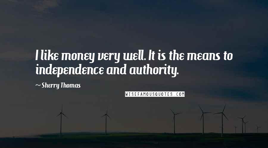 Sherry Thomas Quotes: I like money very well. It is the means to independence and authority.