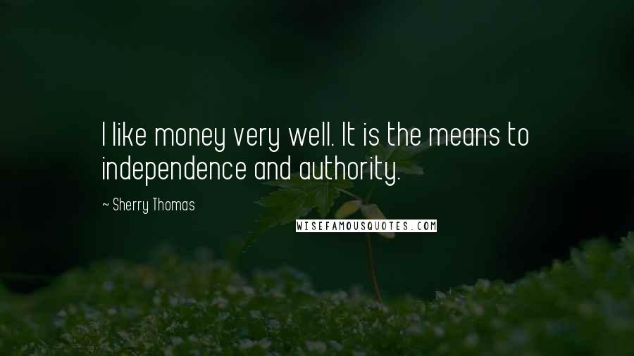 Sherry Thomas Quotes: I like money very well. It is the means to independence and authority.