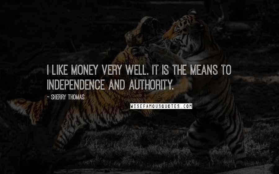 Sherry Thomas Quotes: I like money very well. It is the means to independence and authority.