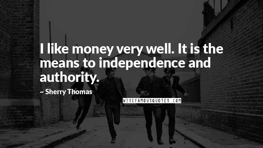 Sherry Thomas Quotes: I like money very well. It is the means to independence and authority.