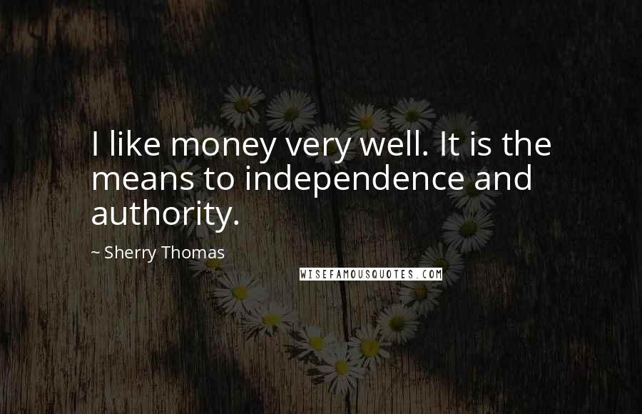 Sherry Thomas Quotes: I like money very well. It is the means to independence and authority.