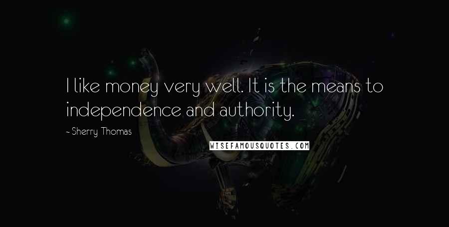 Sherry Thomas Quotes: I like money very well. It is the means to independence and authority.