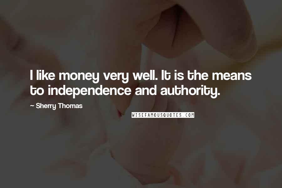 Sherry Thomas Quotes: I like money very well. It is the means to independence and authority.