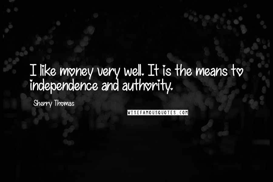 Sherry Thomas Quotes: I like money very well. It is the means to independence and authority.