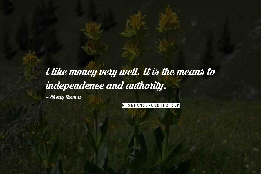 Sherry Thomas Quotes: I like money very well. It is the means to independence and authority.