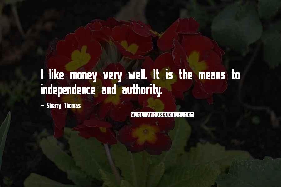 Sherry Thomas Quotes: I like money very well. It is the means to independence and authority.