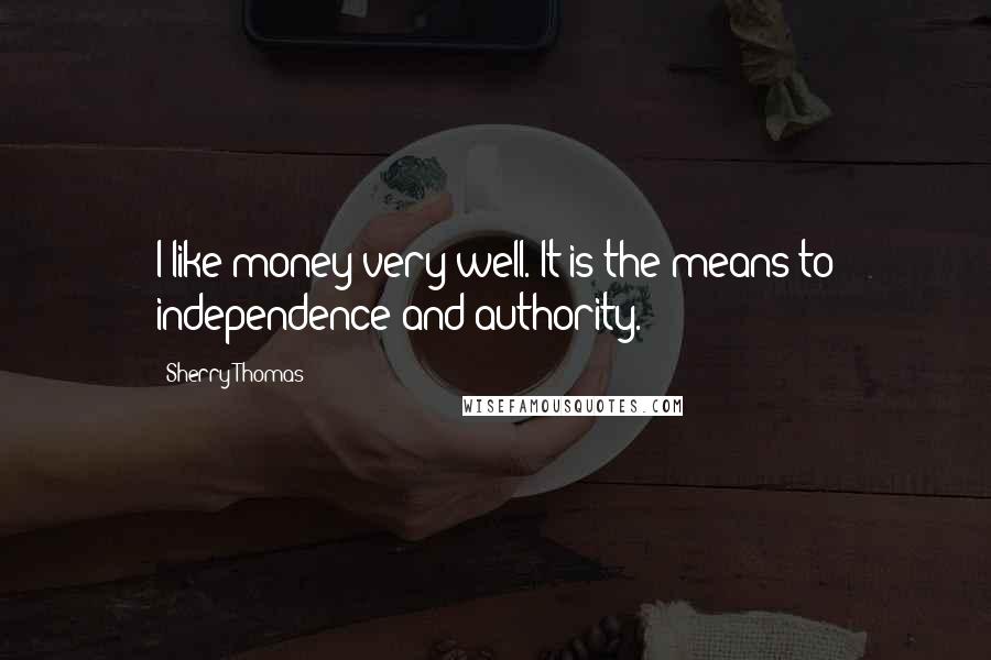 Sherry Thomas Quotes: I like money very well. It is the means to independence and authority.