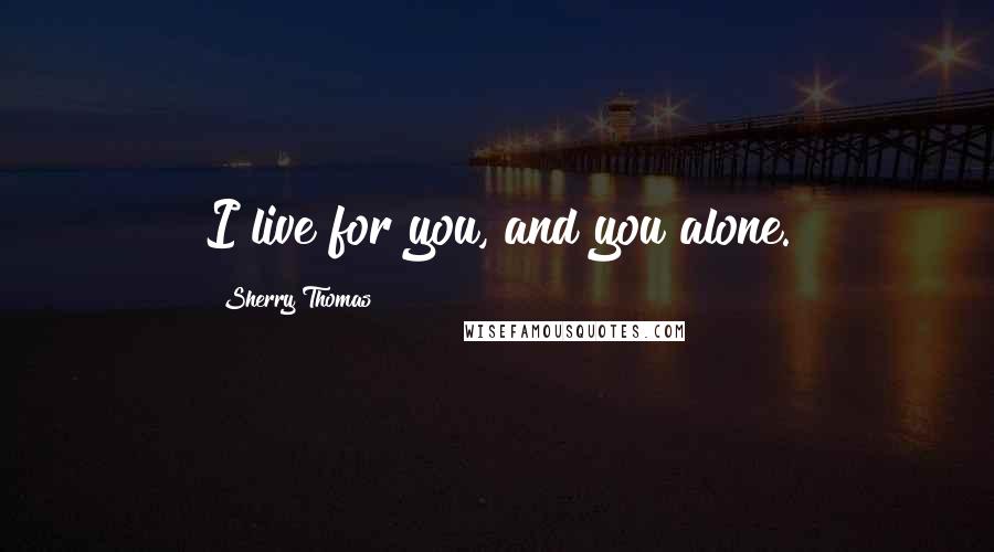 Sherry Thomas Quotes: I live for you, and you alone.