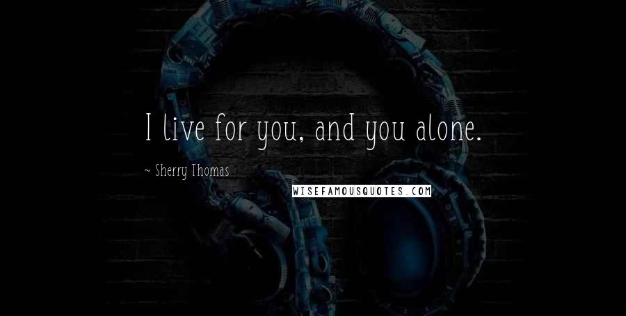 Sherry Thomas Quotes: I live for you, and you alone.