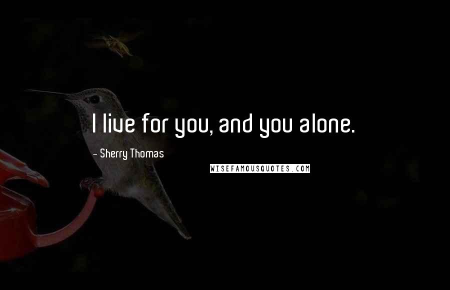 Sherry Thomas Quotes: I live for you, and you alone.