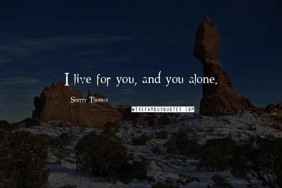Sherry Thomas Quotes: I live for you, and you alone.