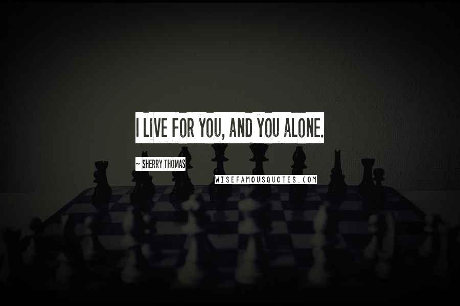 Sherry Thomas Quotes: I live for you, and you alone.