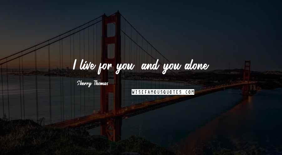 Sherry Thomas Quotes: I live for you, and you alone.