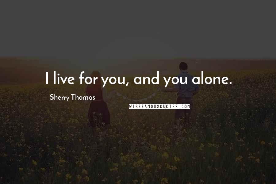 Sherry Thomas Quotes: I live for you, and you alone.