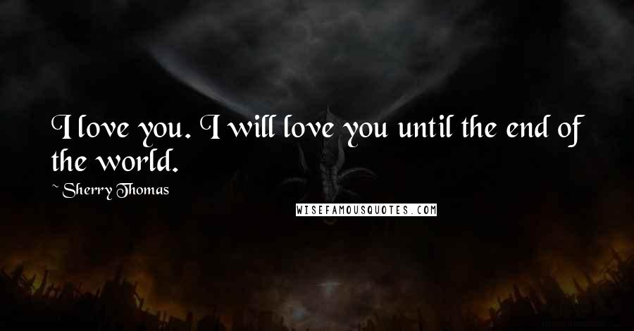 Sherry Thomas Quotes: I love you. I will love you until the end of the world.