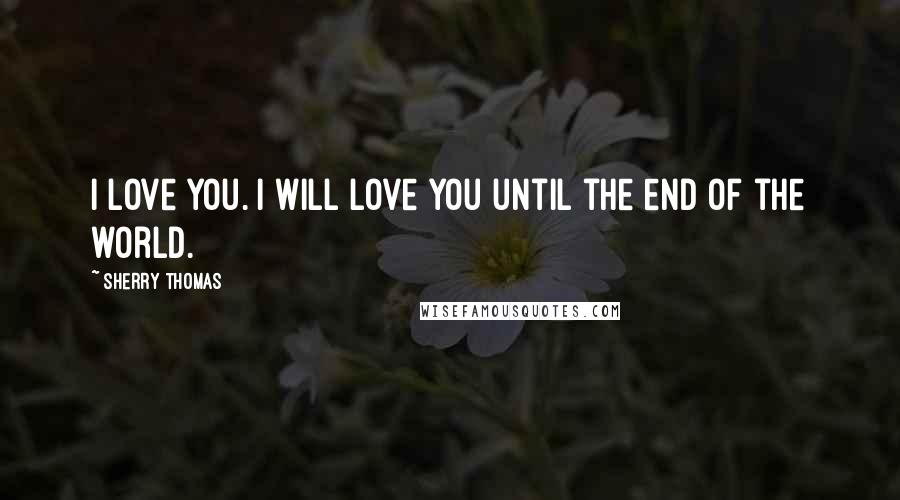 Sherry Thomas Quotes: I love you. I will love you until the end of the world.