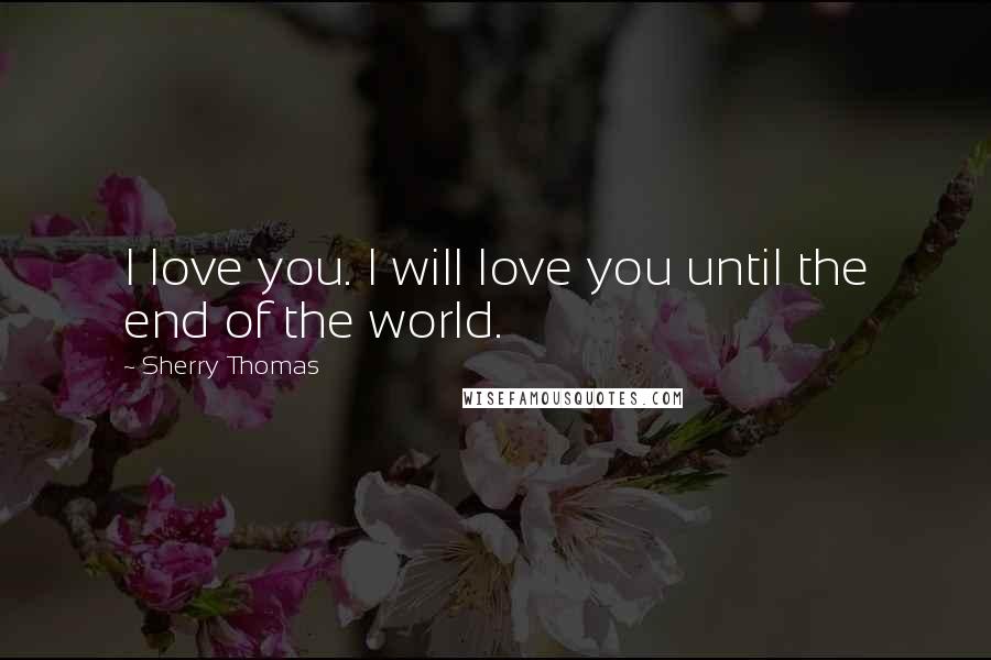 Sherry Thomas Quotes: I love you. I will love you until the end of the world.