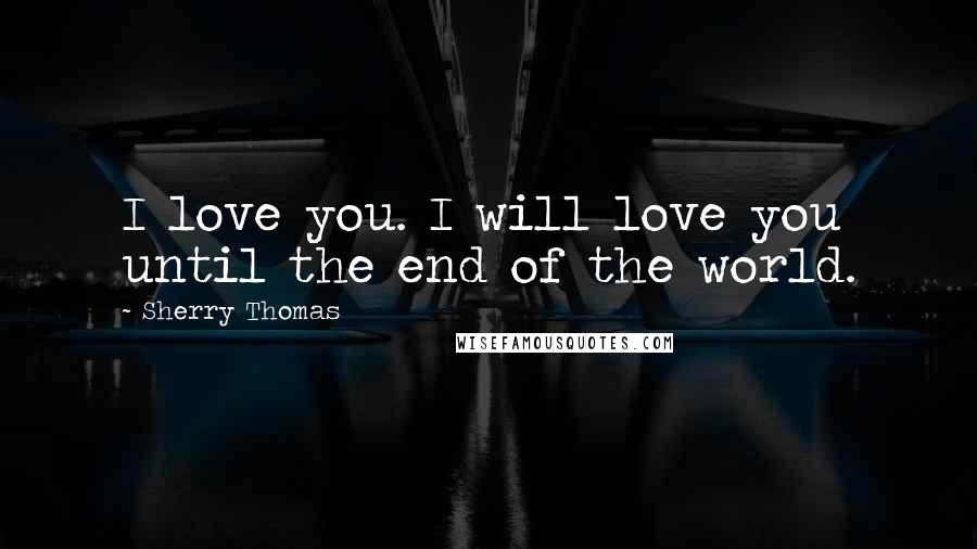 Sherry Thomas Quotes: I love you. I will love you until the end of the world.