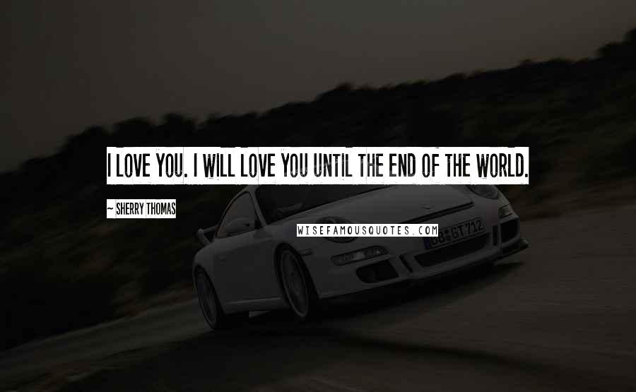 Sherry Thomas Quotes: I love you. I will love you until the end of the world.