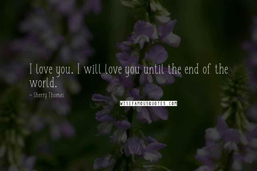 Sherry Thomas Quotes: I love you. I will love you until the end of the world.